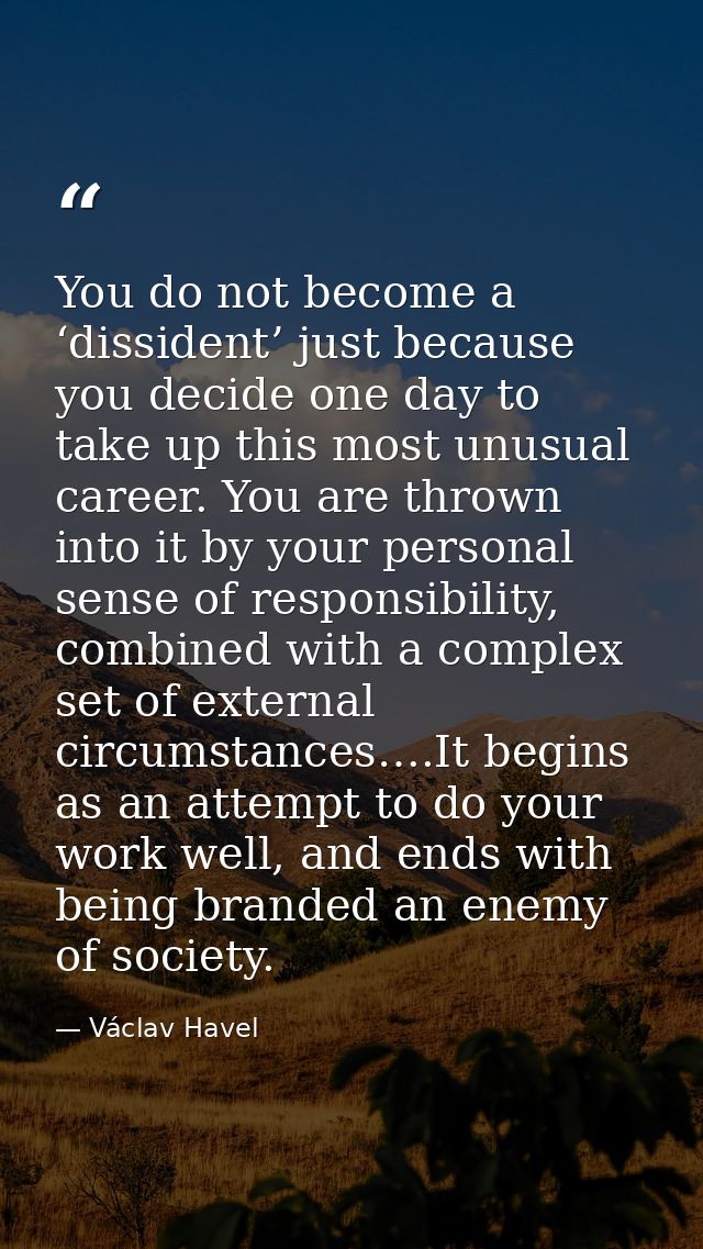 You do not become a ‘dissident’ just because you decide one day to take up this most unusual career. You are thrown into — Václav Havel