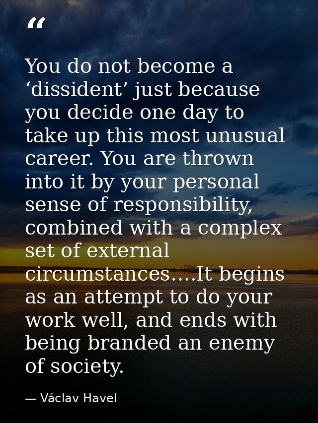 You do not become a ‘dissident’ just because you decide one day to take up this most unusual career. You are thrown into — Václav Havel