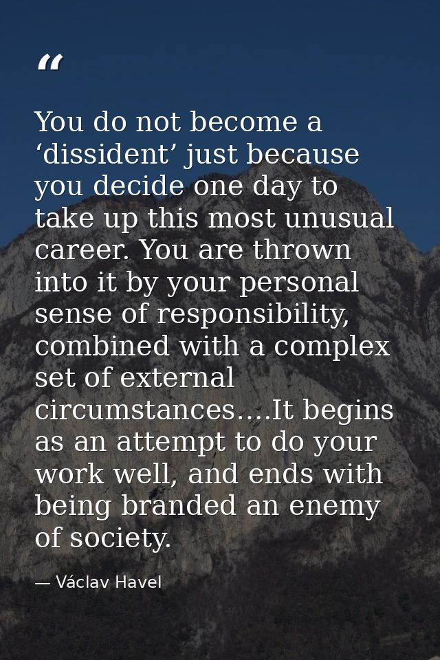 You do not become a ‘dissident’ just because you decide one day to take up this most unusual career. You are thrown into — Václav Havel