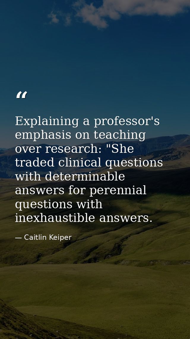 Explaining a professor's emphasis on teaching over research: "She traded clinical questions with determinable answers fo — Caitlin Keiper