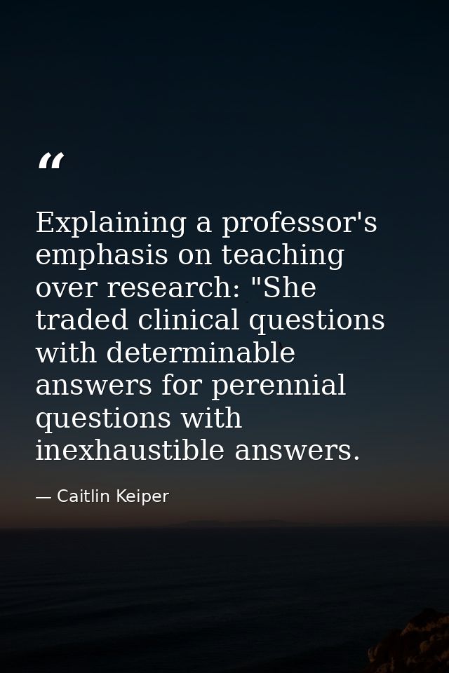 Explaining a professor's emphasis on teaching over research: "She traded clinical questions with determinable answers fo — Caitlin Keiper