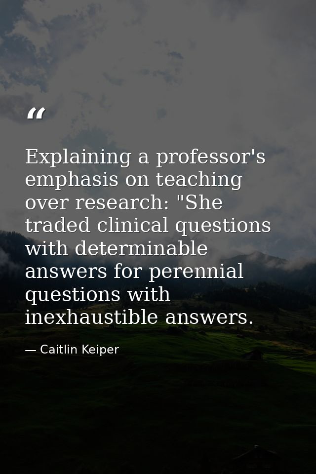 Explaining a professor's emphasis on teaching over research: "She traded clinical questions with determinable answers fo — Caitlin Keiper