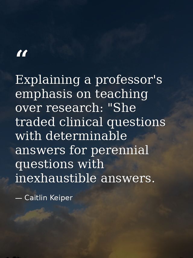 Explaining a professor's emphasis on teaching over research: "She traded clinical questions with determinable answers fo — Caitlin Keiper