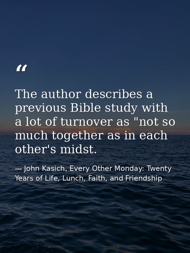 The author describes a previous Bible study with a lot of turnover as "not so much together as in each other's midst. — John Kasich, Every Other Monday: Twenty Years of Life, Lunch, Faith, and Friendship