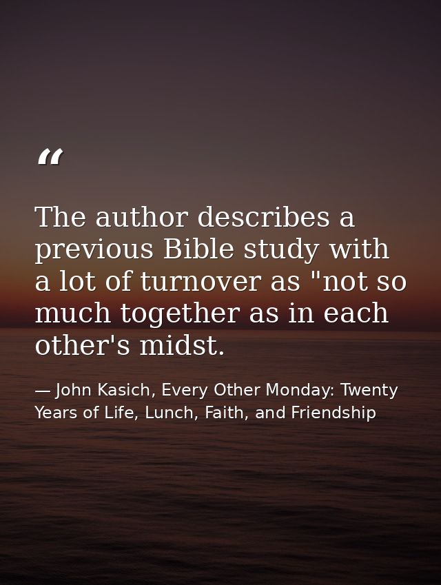 The author describes a previous Bible study with a lot of turnover as "not so much together as in each other's midst. — John Kasich, Every Other Monday: Twenty Years of Life, Lunch, Faith, and Friendship
