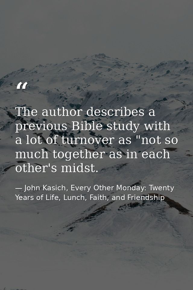 The author describes a previous Bible study with a lot of turnover as "not so much together as in each other's midst. — John Kasich, Every Other Monday: Twenty Years of Life, Lunch, Faith, and Friendship