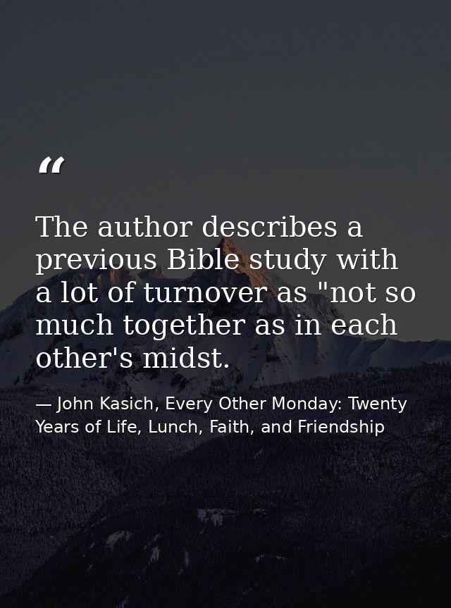 The author describes a previous Bible study with a lot of turnover as "not so much together as in each other's midst. — John Kasich, Every Other Monday: Twenty Years of Life, Lunch, Faith, and Friendship