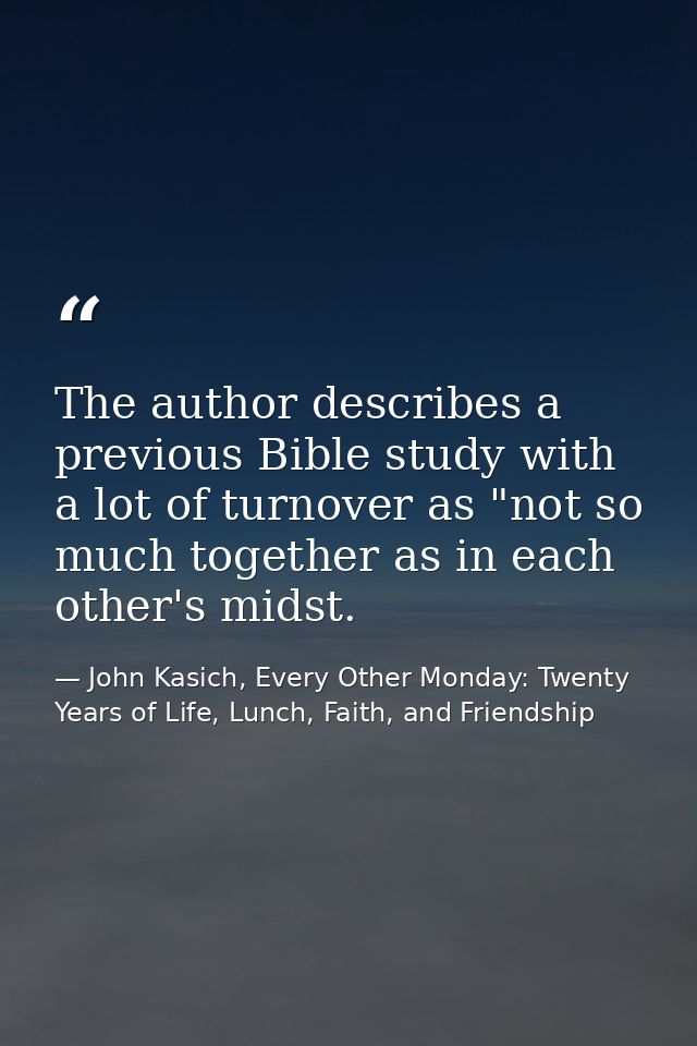 The author describes a previous Bible study with a lot of turnover as "not so much together as in each other's midst. — John Kasich, Every Other Monday: Twenty Years of Life, Lunch, Faith, and Friendship