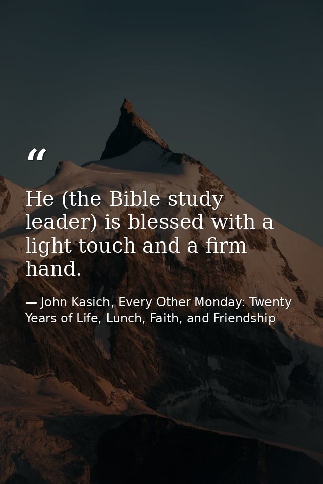 He (the Bible study leader) is blessed with a light touch and a firm hand. — John Kasich, Every Other Monday: Twenty Years of Life, Lunch, Faith, and Friendship