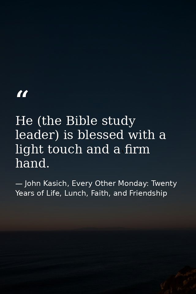 He (the Bible study leader) is blessed with a light touch and a firm hand. — John Kasich, Every Other Monday: Twenty Years of Life, Lunch, Faith, and Friendship