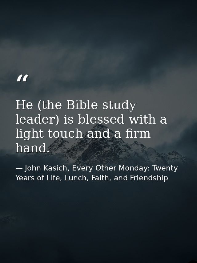 He (the Bible study leader) is blessed with a light touch and a firm hand. — John Kasich, Every Other Monday: Twenty Years of Life, Lunch, Faith, and Friendship