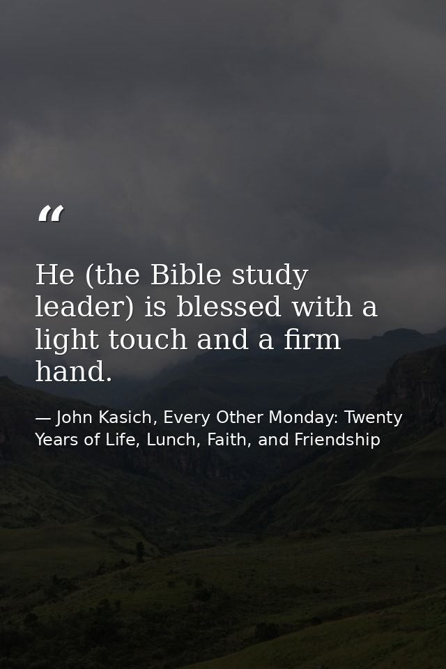 He (the Bible study leader) is blessed with a light touch and a firm hand. — John Kasich, Every Other Monday: Twenty Years of Life, Lunch, Faith, and Friendship