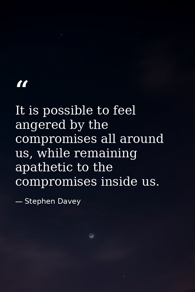 It is possible to feel angered by the compromises all around us, while remaining apathetic to the compromises inside us. — Stephen Davey