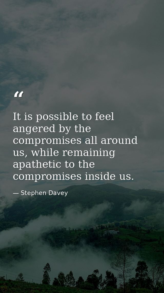 It is possible to feel angered by the compromises all around us, while remaining apathetic to the compromises inside us. — Stephen Davey