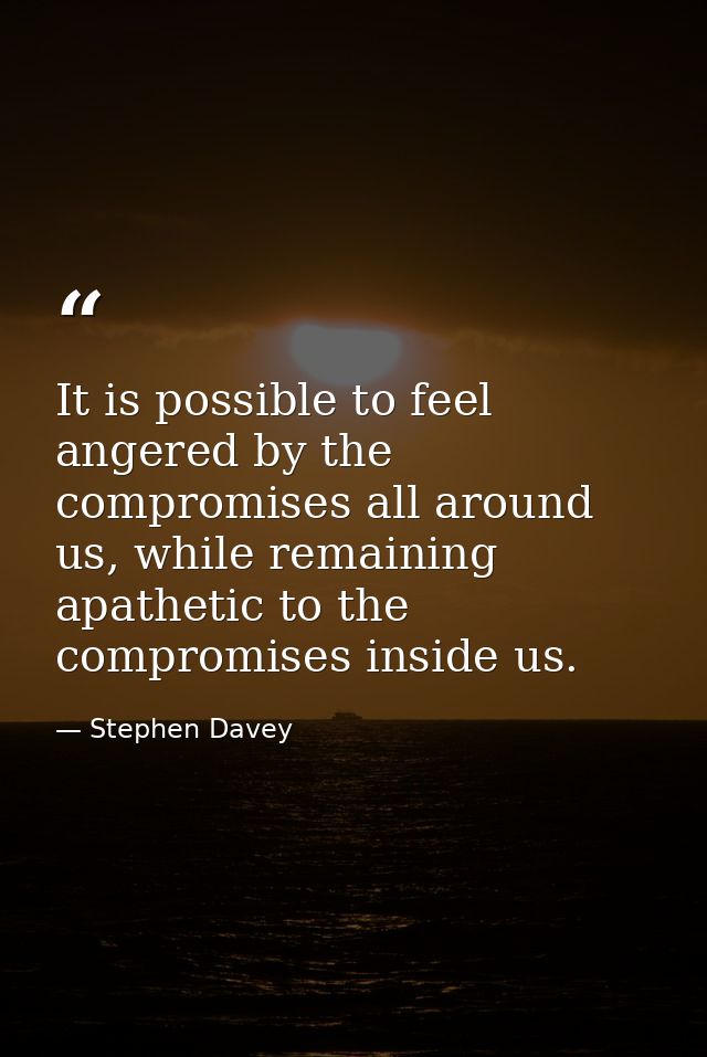 It is possible to feel angered by the compromises all around us, while remaining apathetic to the compromises inside us. — Stephen Davey
