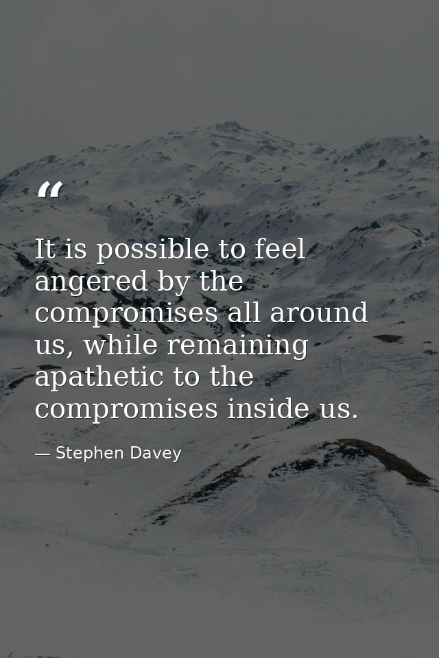 It is possible to feel angered by the compromises all around us, while remaining apathetic to the compromises inside us. — Stephen Davey
