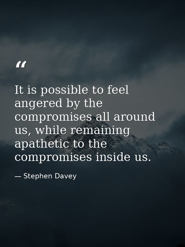 It is possible to feel angered by the compromises all around us, while remaining apathetic to the compromises inside us. — Stephen Davey