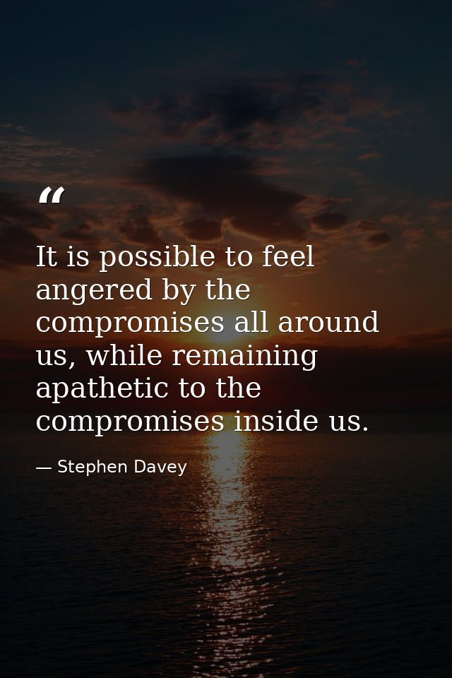 It is possible to feel angered by the compromises all around us, while remaining apathetic to the compromises inside us. — Stephen Davey