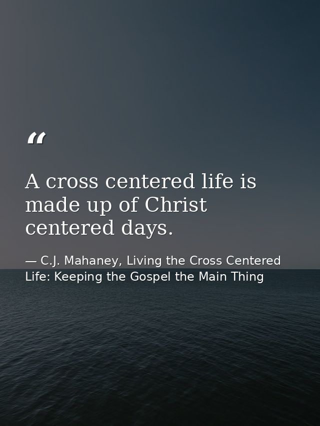 A cross centered life is made up of Christ centered days. — C.J. Mahaney, Living the Cross Centered Life: Keeping the Gospel the Main Thing