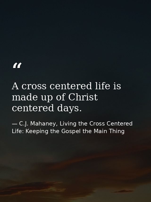 A cross centered life is made up of Christ centered days. — C.J. Mahaney, Living the Cross Centered Life: Keeping the Gospel the Main Thing
