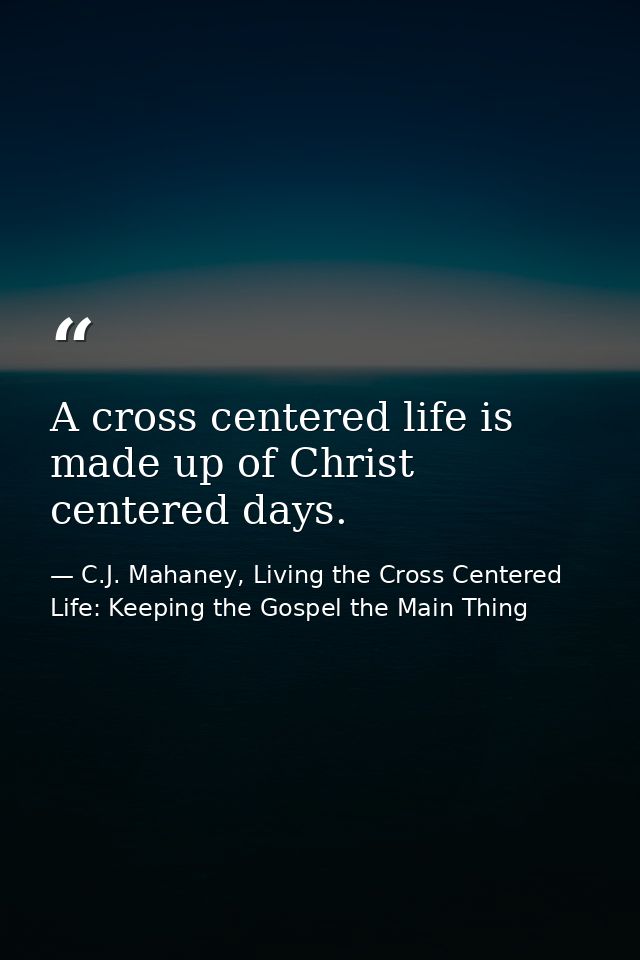 A cross centered life is made up of Christ centered days. — C.J. Mahaney, Living the Cross Centered Life: Keeping the Gospel the Main Thing