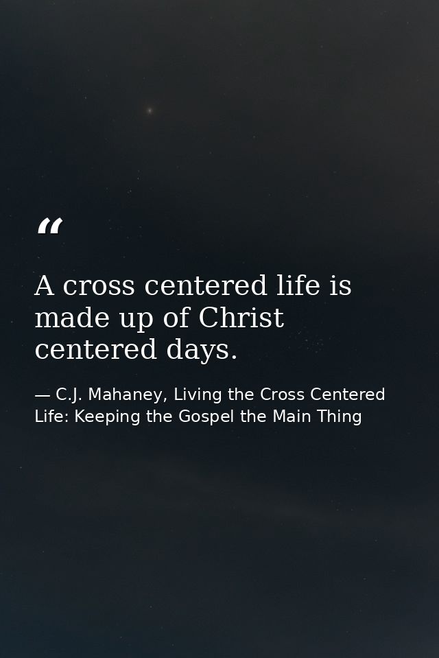 A cross centered life is made up of Christ centered days. — C.J. Mahaney, Living the Cross Centered Life: Keeping the Gospel the Main Thing