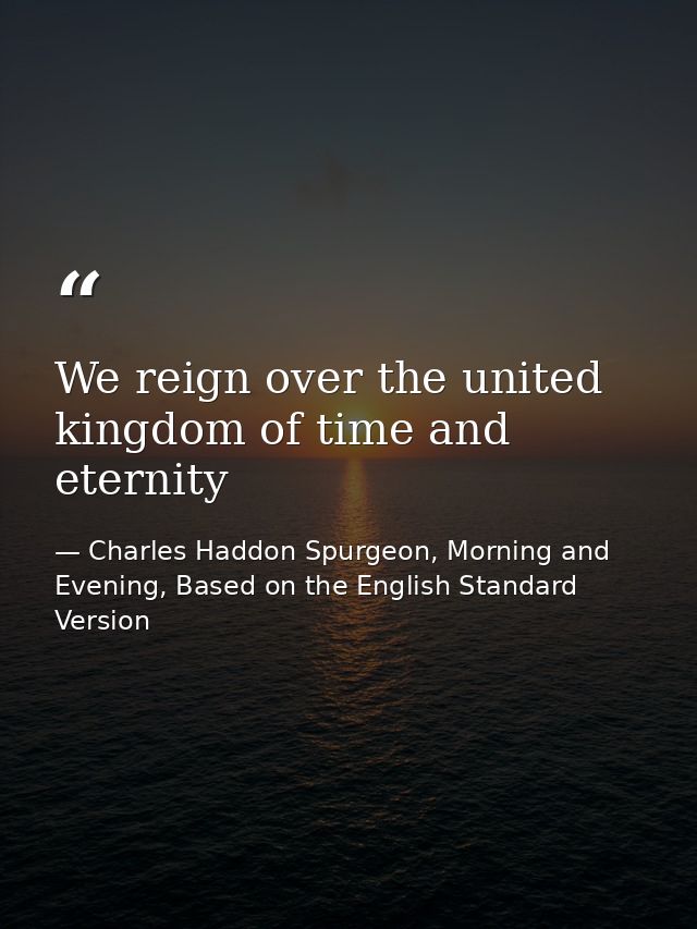 We reign over the united kingdom of time and eternity — Charles Haddon Spurgeon, Morning and Evening, Based on the English Standard Version