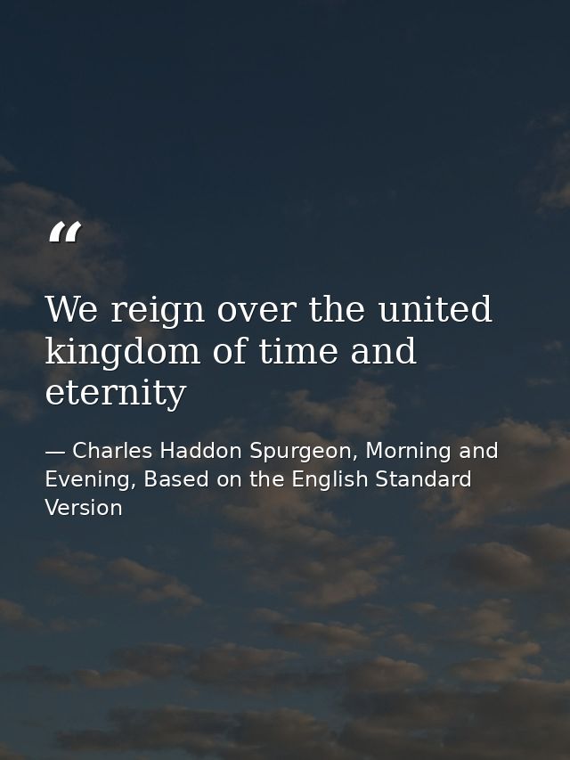 We reign over the united kingdom of time and eternity — Charles Haddon Spurgeon, Morning and Evening, Based on the English Standard Version