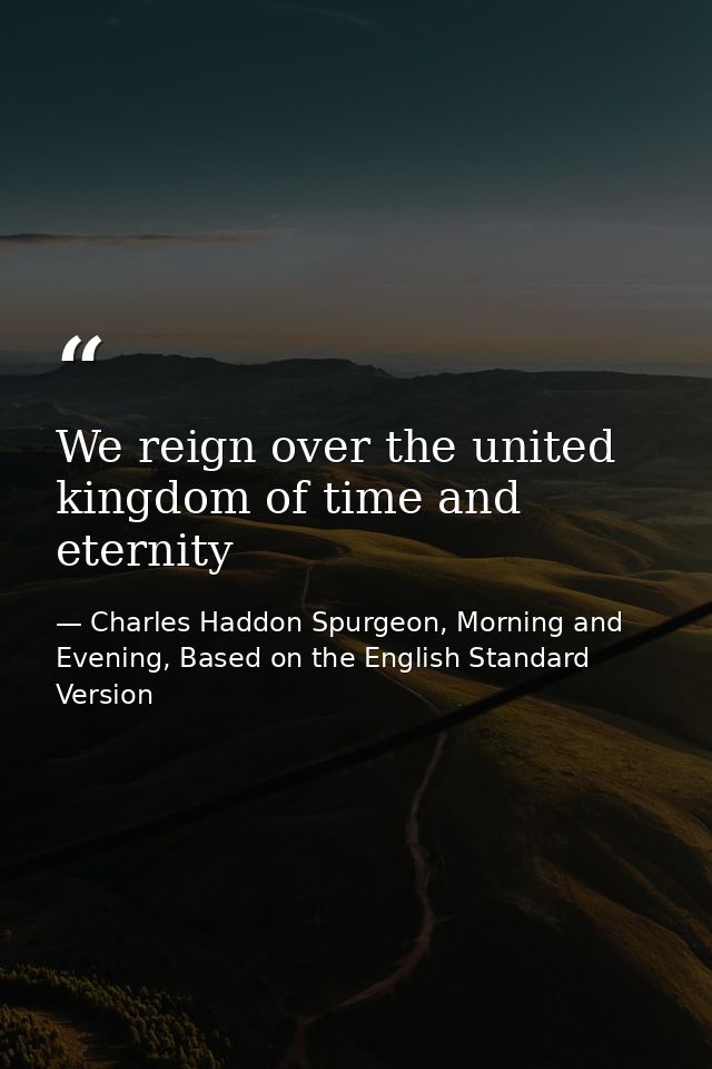 We reign over the united kingdom of time and eternity — Charles Haddon Spurgeon, Morning and Evening, Based on the English Standard Version