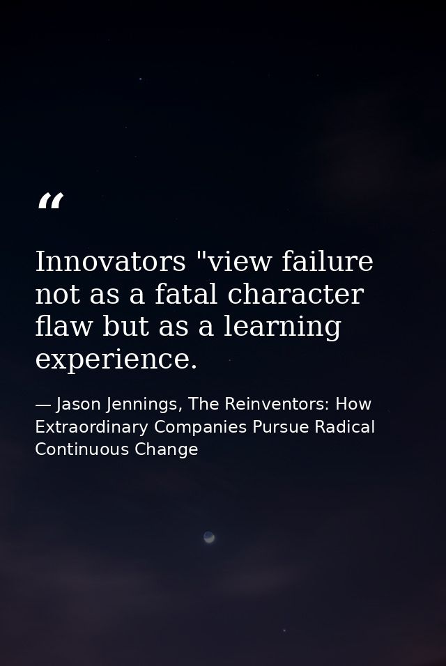Innovators "view failure not as a fatal character flaw but as a learning experience. — Jason Jennings, The Reinventors: How Extraordinary Companies Pursue Radical Continuous Change