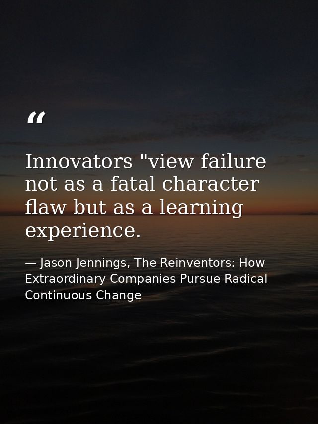 Innovators "view failure not as a fatal character flaw but as a learning experience. — Jason Jennings, The Reinventors: How Extraordinary Companies Pursue Radical Continuous Change