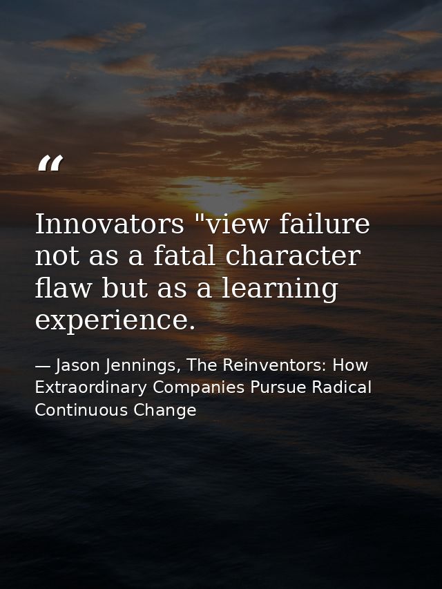 Innovators "view failure not as a fatal character flaw but as a learning experience. — Jason Jennings, The Reinventors: How Extraordinary Companies Pursue Radical Continuous Change