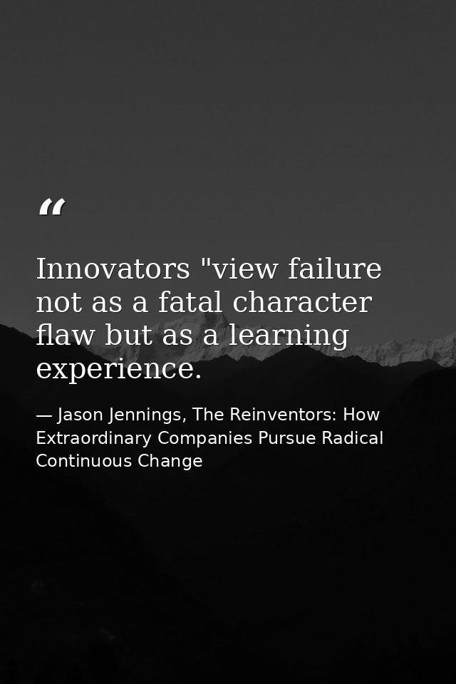 Innovators "view failure not as a fatal character flaw but as a learning experience. — Jason Jennings, The Reinventors: How Extraordinary Companies Pursue Radical Continuous Change