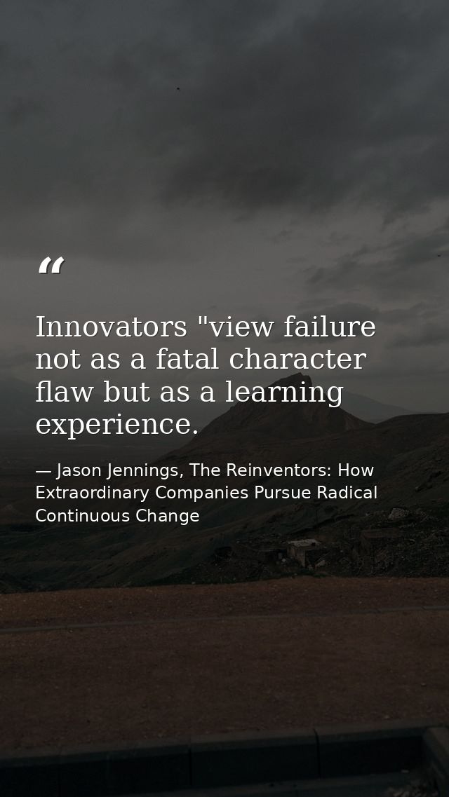 Innovators "view failure not as a fatal character flaw but as a learning experience. — Jason Jennings, The Reinventors: How Extraordinary Companies Pursue Radical Continuous Change
