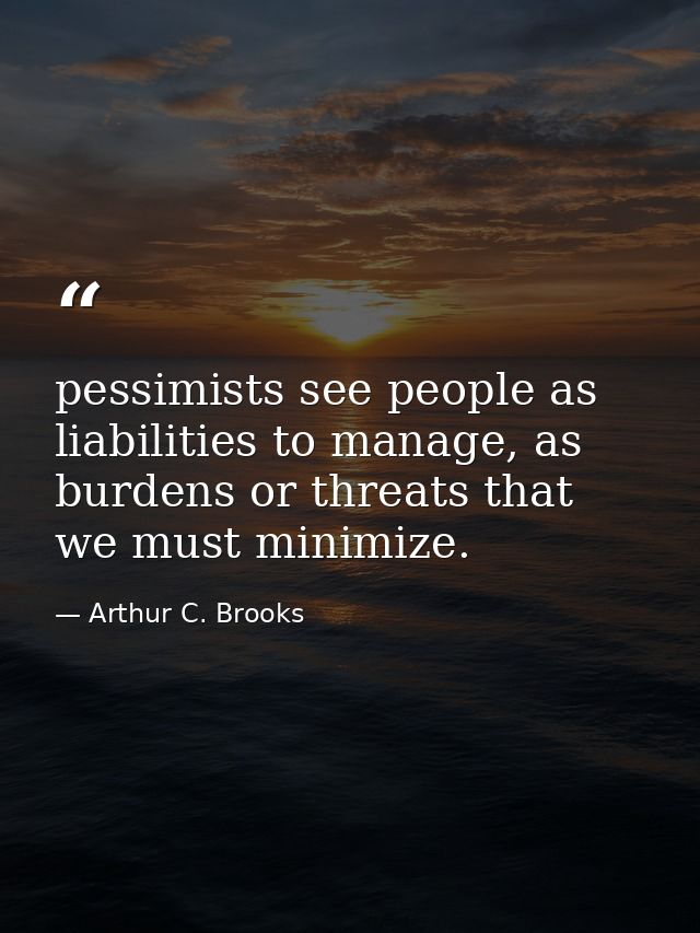 pessimists see people as liabilities to manage, as burdens or threats that we must minimize. — Arthur C. Brooks