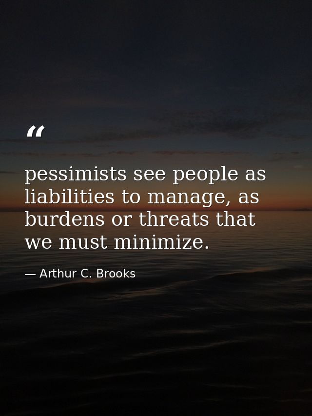 pessimists see people as liabilities to manage, as burdens or threats that we must minimize. — Arthur C. Brooks