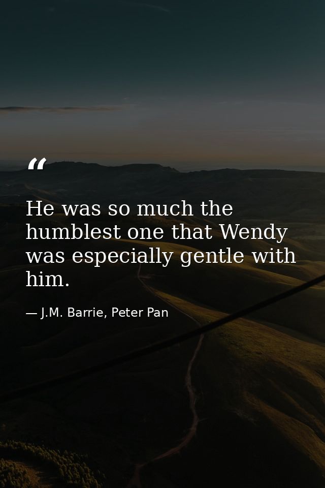 He was so much the humblest one that Wendy was especially gentle with him. — J.M. Barrie, Peter Pan