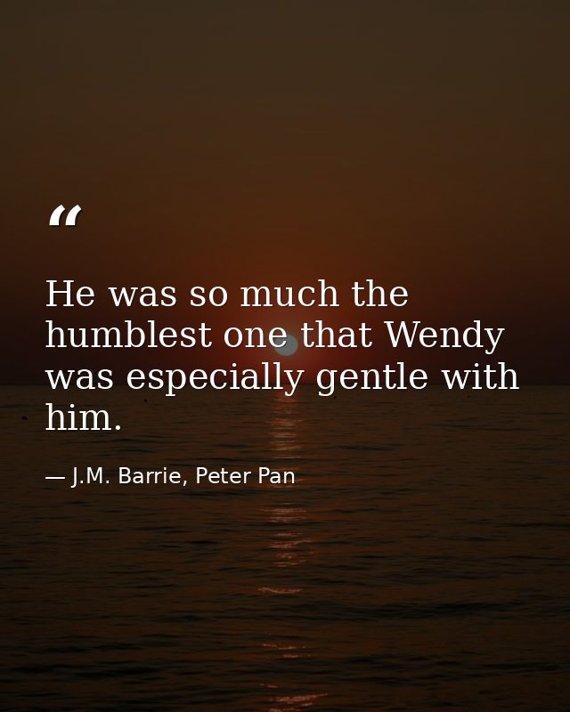 He was so much the humblest one that Wendy was especially gentle with him. — J.M. Barrie, Peter Pan