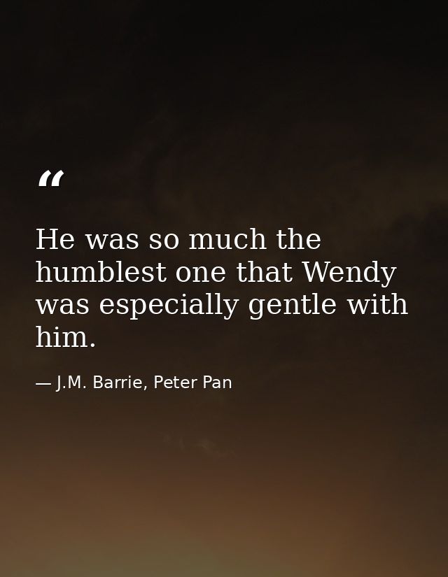 He was so much the humblest one that Wendy was especially gentle with him. — J.M. Barrie, Peter Pan