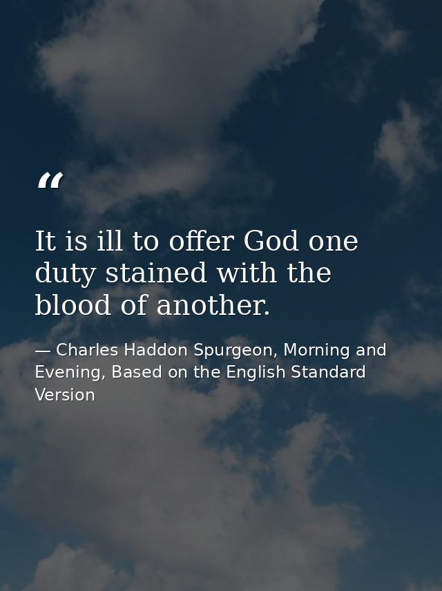 It is ill to offer God one duty stained with the blood of another. — Charles Haddon Spurgeon, Morning and Evening, Based on the English Standard Version