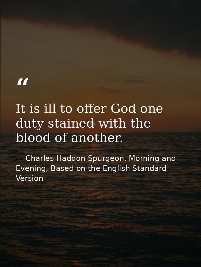 It is ill to offer God one duty stained with the blood of another. — Charles Haddon Spurgeon, Morning and Evening, Based on the English Standard Version