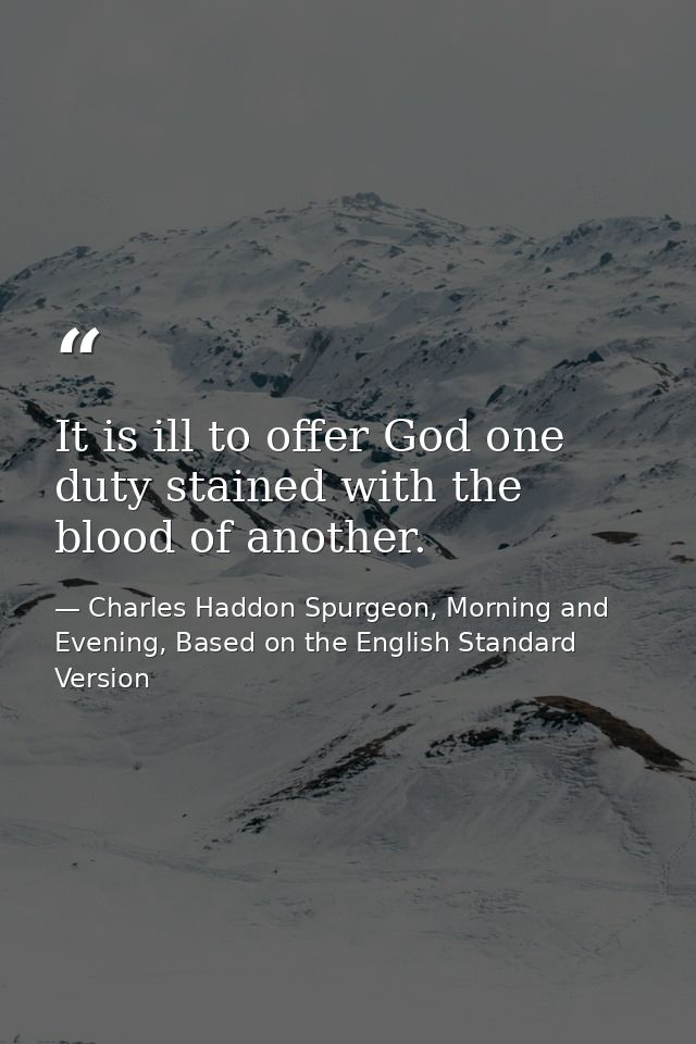 It is ill to offer God one duty stained with the blood of another. — Charles Haddon Spurgeon, Morning and Evening, Based on the English Standard Version