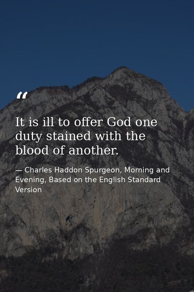 It is ill to offer God one duty stained with the blood of another. — Charles Haddon Spurgeon, Morning and Evening, Based on the English Standard Version