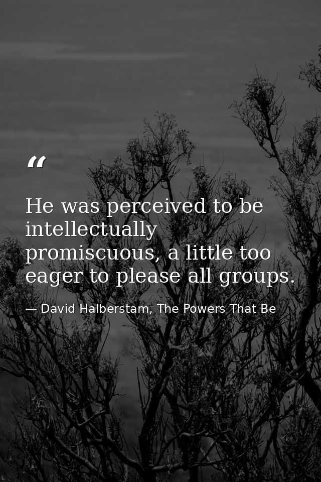 He was perceived to be intellectually promiscuous, a little too eager to please all groups. — David Halberstam, The Powers That Be