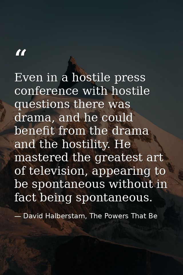 Even in a hostile press conference with hostile questions there was drama, and he could benefit from the drama and the h — David Halberstam, The Powers That Be