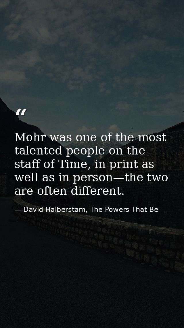 Mohr was one of the most talented people on the staff of Time, in print as well as in person—the two are often different — David Halberstam, The Powers That Be