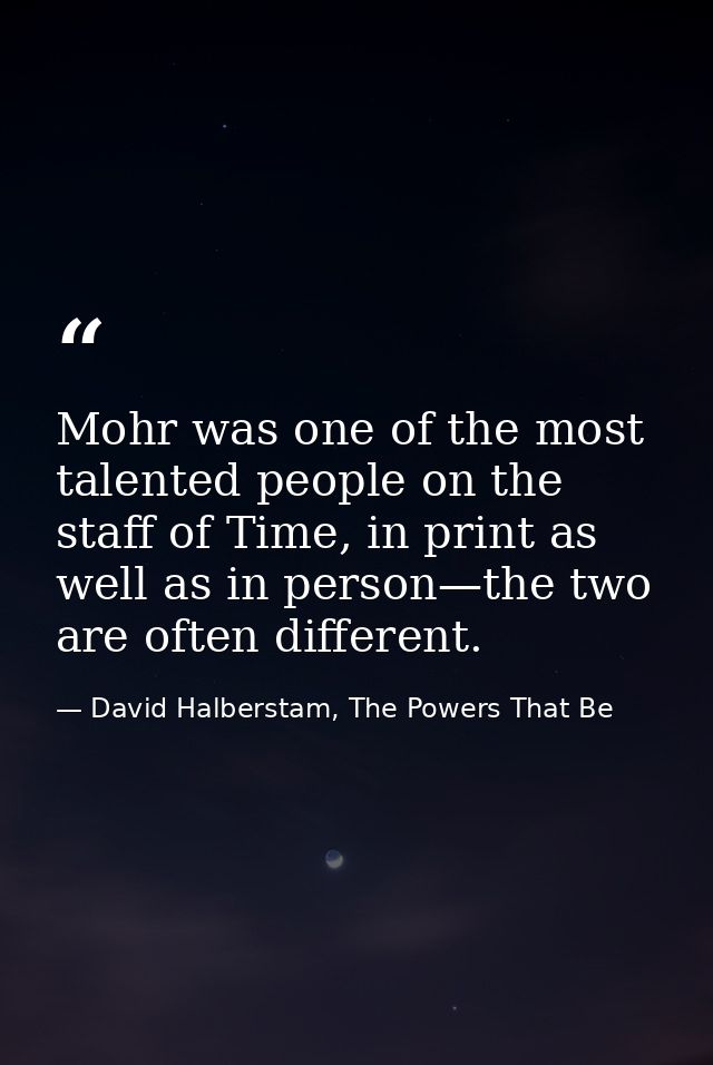 Mohr was one of the most talented people on the staff of Time, in print as well as in person—the two are often different — David Halberstam, The Powers That Be
