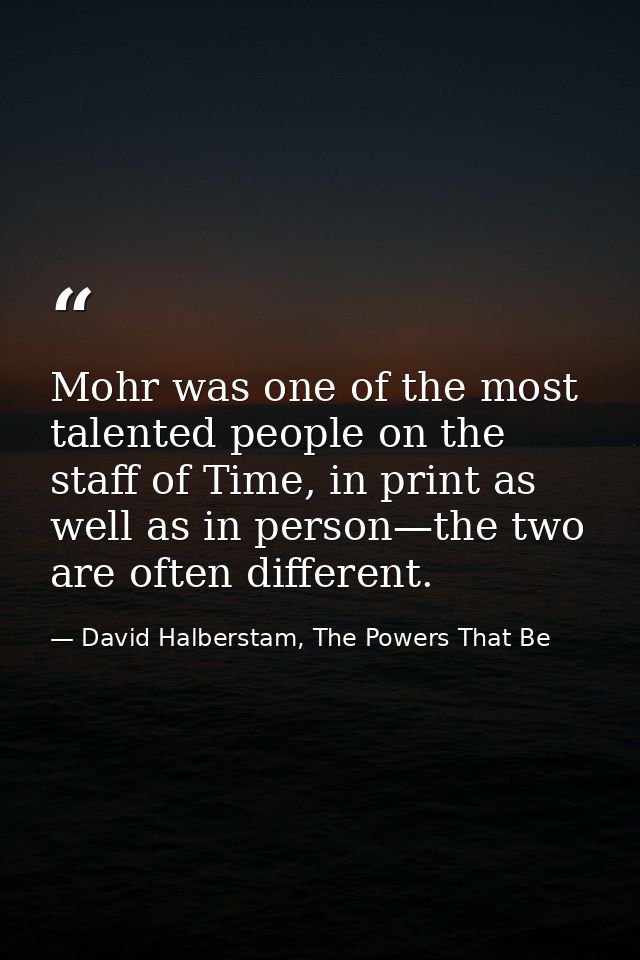 Mohr was one of the most talented people on the staff of Time, in print as well as in person—the two are often different — David Halberstam, The Powers That Be