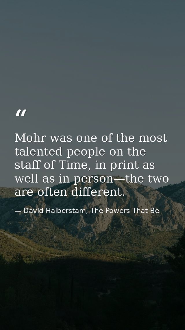 Mohr was one of the most talented people on the staff of Time, in print as well as in person—the two are often different — David Halberstam, The Powers That Be