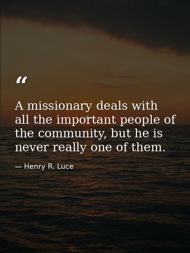 A missionary deals with all the important people of the community, but he is never really one of them. — Henry R. Luce